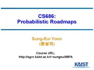 CS 686 Probabilistic Roadmaps SungEui Yoon Course URL