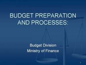 BUDGET PREPARATION AND PROCESSES Budget Division Ministry of