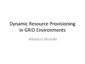 Dynamic Resource Provisioning in GRID Environments Arkadiusz Wronski