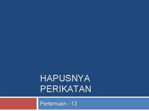 HAPUSNYA PERIKATAN Pertemuan 12 10 CARA HAPUSNYA PERIKATAN