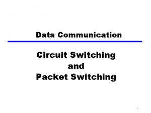 Data Communication Circuit Switching and Packet Switching 1