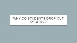 WHY DO STUDENTS DROP OUT OF UTSC CASE