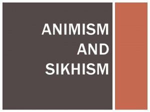 ANIMISM AND SIKHISM OVERVIEW OF ANIMISM Animism is