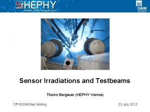 Sensor Irradiations and Testbeams Thoms Bergauer HEPHY Vienna