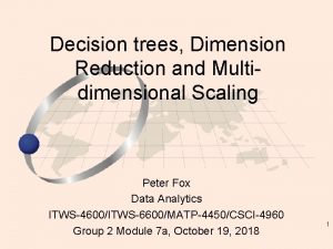 Decision trees Dimension Reduction and Multidimensional Scaling Peter