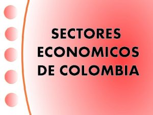 SECTORES ECONOMICOS DE COLOMBIA Los sectores econmicos son