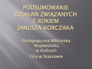 PODSUMOWANIE DZIAA ZWIZANYCH Z ROKIEM JANUSZA KORCZAKA Pedagogiczna