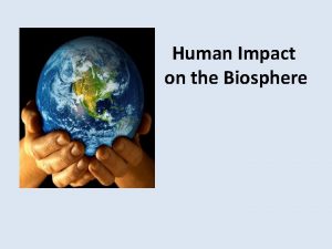 Human Impact on the Biosphere Those Pesky Humans Human Impact on the Biosphere Those Pesky Humans