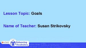 Lesson Topic Goals Name of Teacher Susan Strikovsky
