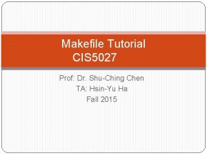 Makefile Tutorial CIS 5027 Prof Dr ShuChing Chen