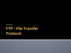 CIS 375 FTP File Transfer Protocol About FTP