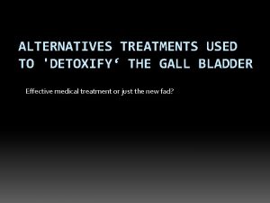 ALTERNATIVES TREATMENTS USED TO DETOXIFY THE GALL BLADDER