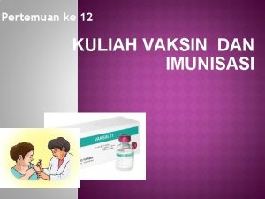 Pertemuan ke 12 KULIAH VAKSIN DAN IMUNISASI I