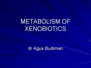 METABOLISM OF XENOBIOTICS dr Agus Budiman Xenobiotics Xenos