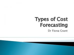 Types of Cost Forecasting Dr Fiona Grant What