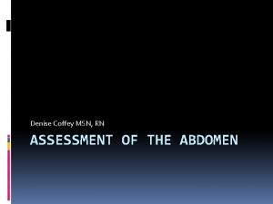 Denise Coffey MSN RN ASSESSMENT OF THE ABDOMEN