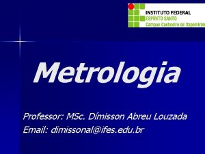 Metrologia Professor MSc Dmisson Abreu Louzada Email dimissonalifes
