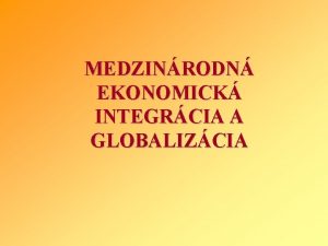 MEDZINRODN EKONOMICK INTEGRCIA A GLOBALIZCIA Medzinrodn ekonomick integrcia