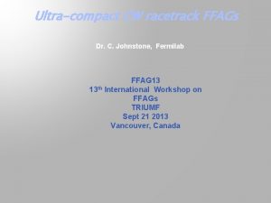 Ultracompact CW racetrack FFAGs Dr C Johnstone Fermilab