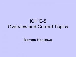 ICH E5 Overview and Current Topics Mamoru Narukawa