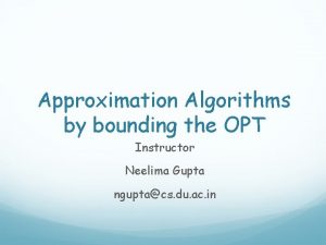 Approximation Algorithms by bounding the OPT Instructor Neelima