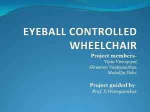 EYEBALL CONTROLLED WHEELCHAIR Project members Vipin Venugopal Shreeram