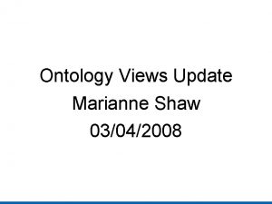 Ontology Views Update Marianne Shaw 03042008 Overview Sub