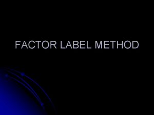 FACTOR LABEL METHOD FACTOR LABEL METHOD In math