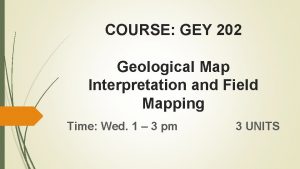 COURSE GEY 202 Geological Map Interpretation and Field