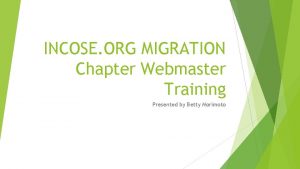 INCOSE ORG MIGRATION Chapter Webmaster Training Presented by