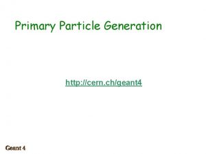 Primary Particle Generation http cern chgeant 4 Contents