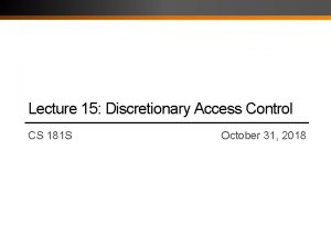 Lecture 15 Discretionary Access Control CS 181 S