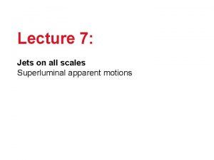 Lecture 7 Jets on all scales Superluminal apparent