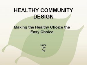 HEALTHY COMMUNITY DESIGN Making the Healthy Choice the
