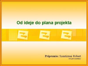 Od ideje do plana projekta Pripremio Szentirmai Rbert