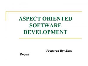 ASPECT ORIENTED SOFTWARE DEVELOPMENT Prepared By Ebru Doan