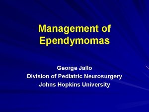 Management of Ependymomas George Jallo Division of Pediatric