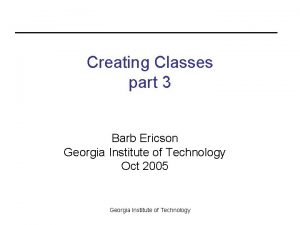 Creating Classes part 3 Barb Ericson Georgia Institute