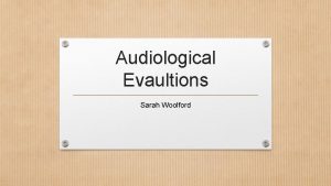 Audiological Evaultions Sarah Woolford Basics of Hearing Testing