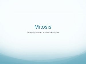 Mitosis To err is human to divide is