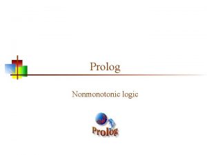 Prolog Nonmonotonic logic Monotonic logic n n Standard