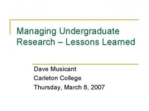 Managing Undergraduate Research Lessons Learned Dave Musicant Carleton