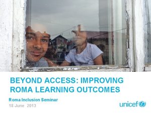 BEYOND ACCESS IMPROVING ROMA LEARNING OUTCOMES Roma Inclusion