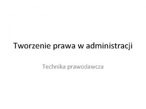 Tworzenie prawa w administracji Technika prawodawcza Technika prawodawcza