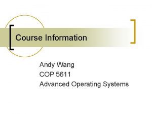Course Information Andy Wang COP 5611 Advanced Operating