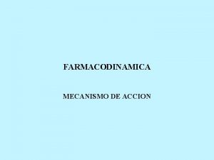 FARMACODINAMICA MECANISMO DE ACCION FARMACODINAMIA Estudia de los