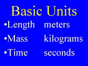 Basic Units Length meters Mass kilograms Time seconds