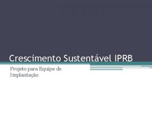 Crescimento Sustentvel IPRB Projeto para Equipe de Implantao
