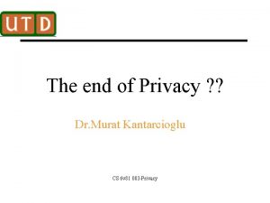 The end of Privacy Dr Murat Kantarcioglu CS