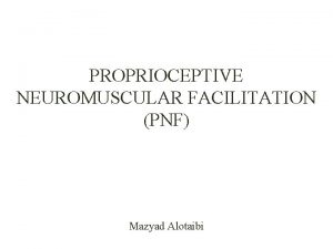 PROPRIOCEPTIVE NEUROMUSCULAR FACILITATION PNF Mazyad Alotaibi Proprioceptive neuromuscular